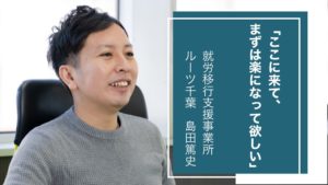 就労移行支援事業所ルーツ千葉｜「ここに来て、まずは楽になって欲しい」現役のIT企業社長が語る福祉への熱い想い