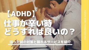 ADHDの方が仕事で抱える悩みとは？仕事が辛い時に頼れるサービスを紹介！