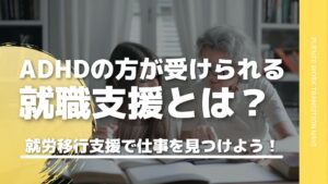 ADHDの方が受けられる就職支援とは？就労移行支援で自分にあった仕事を見つけよう！